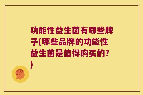功能性益生菌有哪些牌子(哪些品牌的功能性益生菌是值得购买的？)