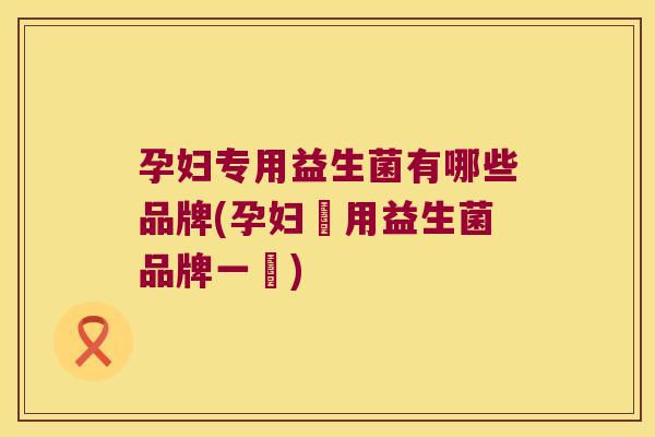 孕妇专用益生菌有哪些品牌(孕妇專用益生菌品牌一覽)
