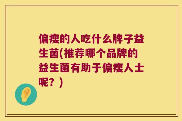 偏瘦的人吃什么牌子益生菌(推荐哪个品牌的益生菌有助于偏瘦人士呢？)