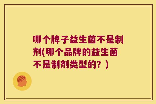 哪个牌子益生菌不是制剂(哪个品牌的益生菌不是制剂类型的？)