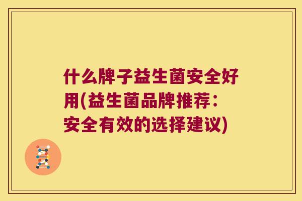 什么牌子益生菌安全好用(益生菌品牌推荐：安全有效的选择建议)