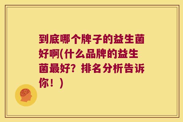 到底哪个牌子的益生菌好啊(什么品牌的益生菌最好？排名分析告诉你！)