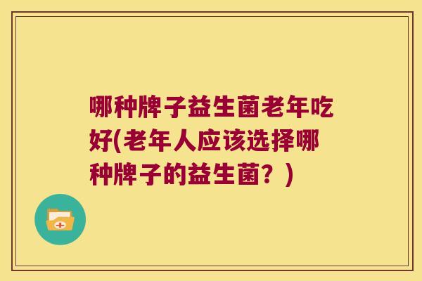 哪种牌子益生菌老年吃好(老年人应该选择哪种牌子的益生菌?) 哪种牌子益生菌老年吃好(老年人应该选择哪种牌子的益生菌?)