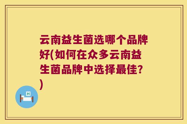 云南益生菌选哪个品牌好(如何在众多云南益生菌品牌中选择最佳？)