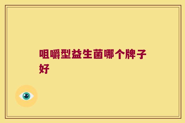 咀嚼型益生菌哪个牌子好 咀嚼型益生菌哪个牌子好