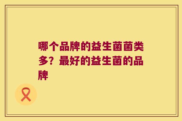哪个品牌的益生菌菌类多?好的益生菌的品牌 哪个品牌的益生菌菌类多?好的益生菌的品牌