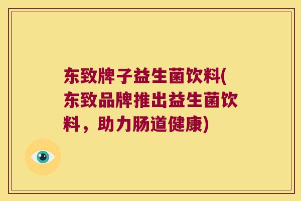 东致牌子益生菌饮料(东致品牌推出益生菌饮料，助力肠道健康)