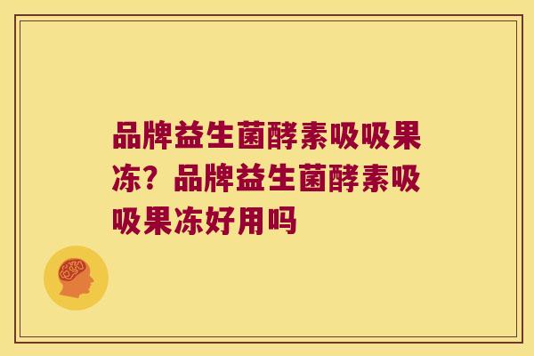 品牌益生菌酵素吸吸果冻？品牌益生菌酵素吸吸果冻好用吗