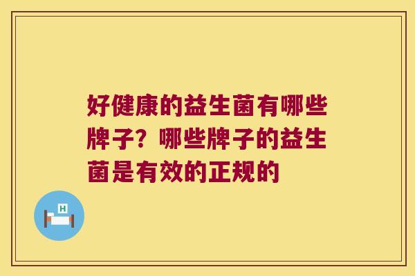 好健康的益生菌有哪些牌子？哪些牌子的益生菌是有效的正规的