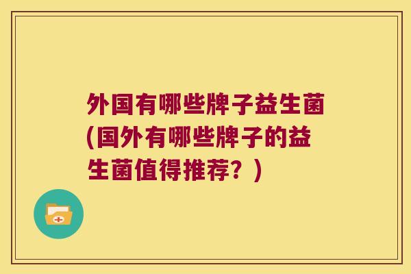 外国有哪些牌子益生菌(国外有哪些牌子的益生菌值得推荐？)