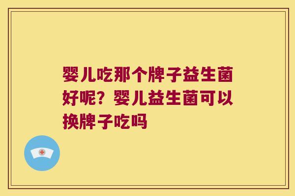 婴儿吃那个牌子益生菌好呢?婴儿益生菌可以换牌子吃吗 婴儿吃那个牌子益生菌好呢?婴儿益生菌可以换牌子吃吗