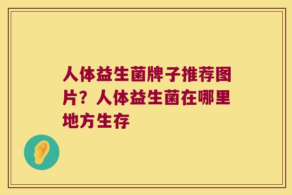 人体益生菌牌子推荐图片？人体益生菌在哪里地方生存