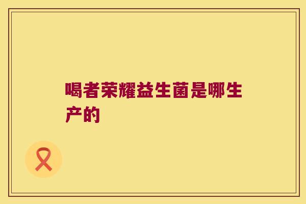 喝者荣耀益生菌是哪生产的