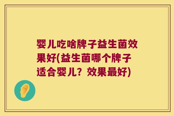 婴儿吃啥牌子益生菌效果好(益生菌哪个牌子适合婴儿？效果最好)
