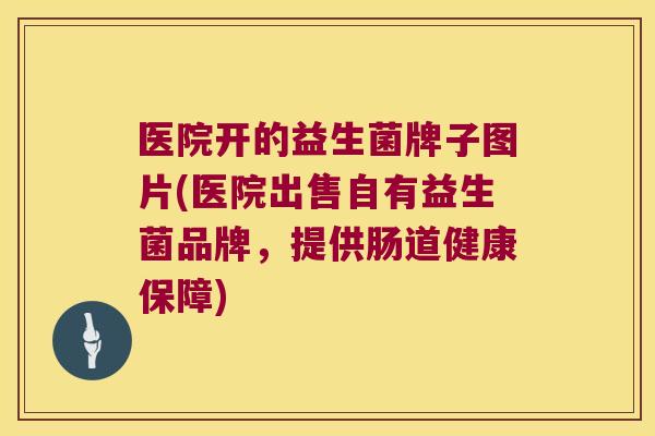 医院开的益生菌牌子图片(医院出售自有益生菌品牌，提供肠道健康保障)