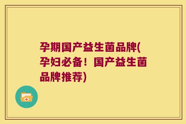 孕期国产益生菌品牌(孕妇必备！国产益生菌品牌推荐)