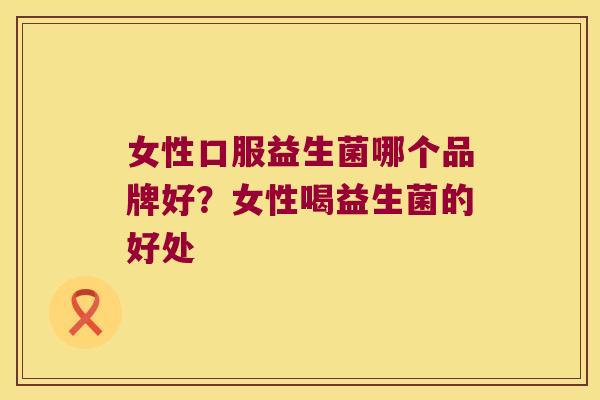 女性口服益生菌哪个品牌好？女性喝益生菌的好处