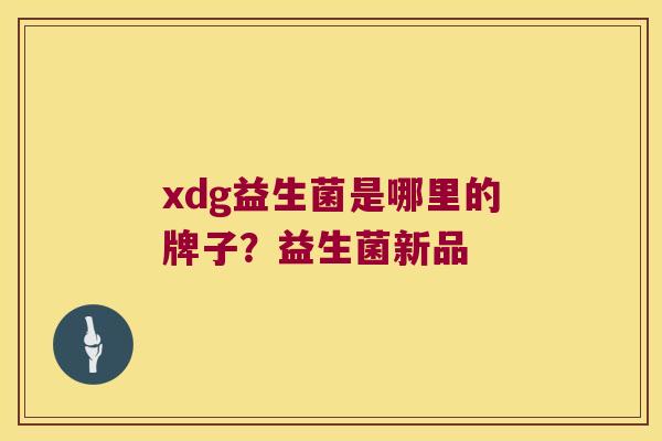 xdg益生菌是哪里的牌子？益生菌新品