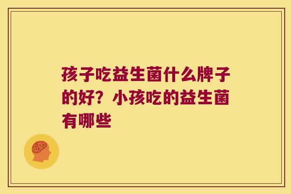 孩子吃益生菌什么牌子的好？小孩吃的益生菌有哪些