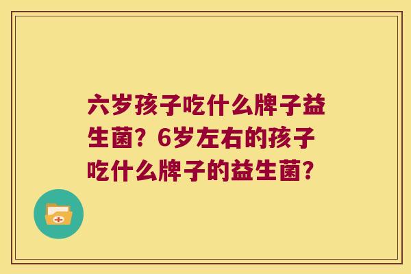 六岁孩子吃什么牌子益生菌？6岁左右的孩子吃什么牌子的益生菌？
