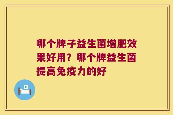 哪个牌子益生菌增肥效果好用？哪个牌益生菌提高免疫力的好