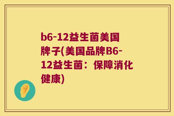 b6-12益生菌美国牌子(美国品牌B6-12益生菌：保障消化健康)