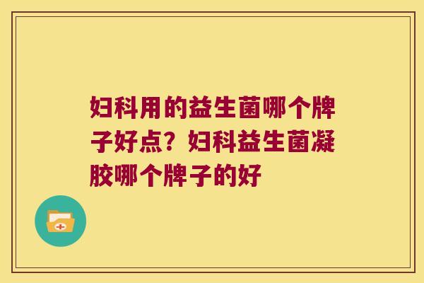 妇科用的益生菌哪个牌子好点？妇科益生菌凝胶哪个牌子的好