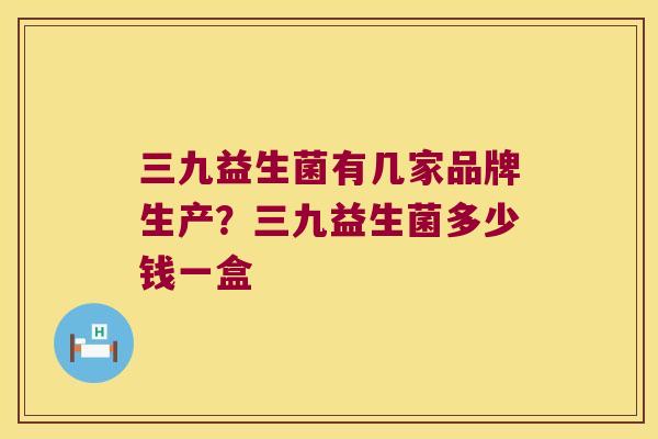 三九益生菌有几家品牌生产?三九益生菌多少钱一盒 三九益生菌有几家品牌生产?三九益生菌多少钱一盒