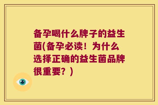 备孕喝什么牌子的益生菌(备孕必读！为什么选择正确的益生菌品牌很重要？)