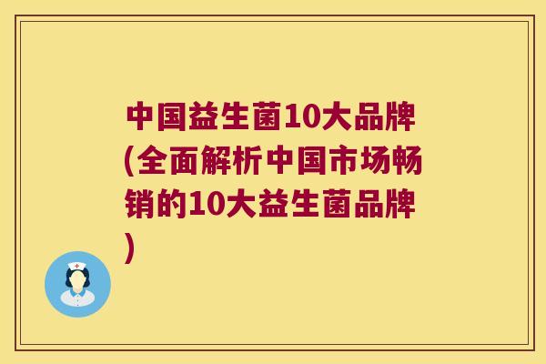 中国益生菌10大品牌(全面解析中国市场畅销的10大益生菌品牌) 中国益生菌10大品牌(全面解析中国市场畅销的10大益生菌品牌)