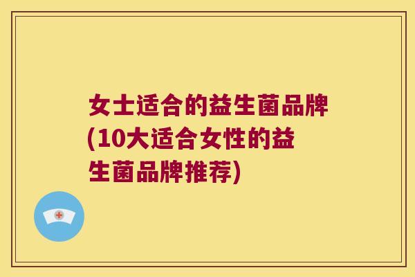 女士适合的益生菌品牌(10大适合女性的益生菌品牌推荐) 女士适合的益生菌品牌(10大适合女性的益生菌品牌推荐)