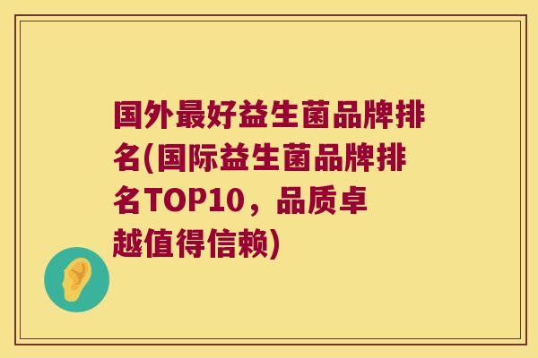 国外最好益生菌品牌排名(国际益生菌品牌排名TOP10，品质卓越值得信赖)