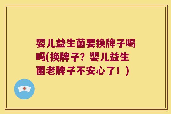 婴儿益生菌要换牌子喝吗(换牌子？婴儿益生菌老牌子不安心了！)
