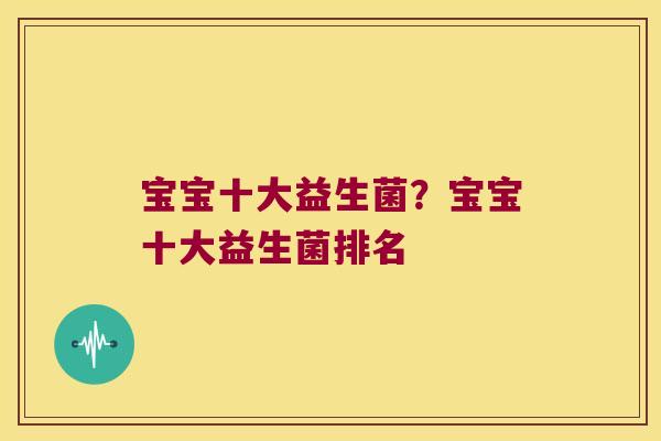 宝宝十大益生菌？宝宝十大益生菌排名