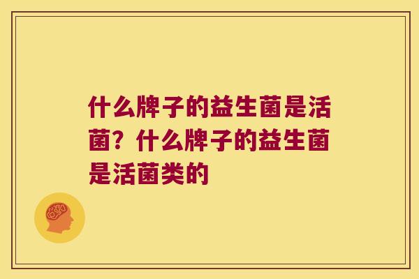 什么牌子的益生菌是活菌？什么牌子的益生菌是活菌类的