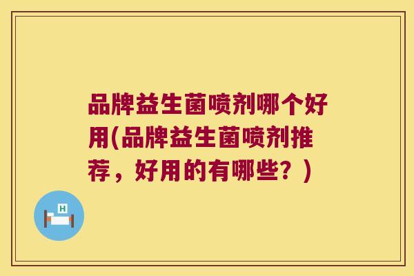 品牌益生菌喷剂哪个好用(品牌益生菌喷剂推荐，好用的有哪些？)