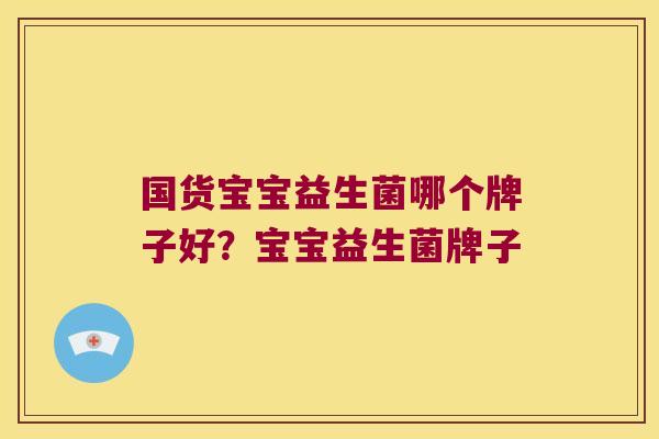 国货宝宝益生菌哪个牌子好?宝宝益生菌牌子 国货宝宝益生菌哪个牌子好?宝宝益生菌牌子