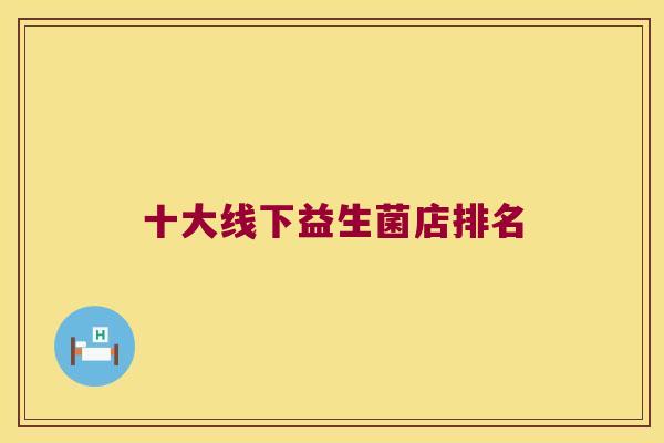 十大线下益生菌店排名