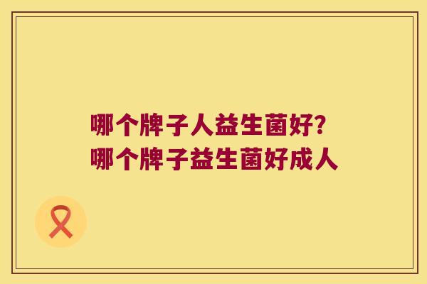 哪个牌子人益生菌好?哪个牌子益生菌好成人 哪个牌子人益生菌好?哪个牌子益生菌好成人