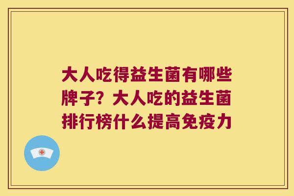 大人吃得益生菌有哪些牌子?大人吃的益生菌排行榜什么提高力 大人吃得益生菌有哪些牌子?大人吃的益生菌排行榜什么提高力