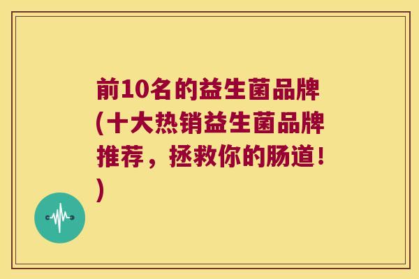 前10名的益生菌品牌(十大热销益生菌品牌推荐,拯救你的肠道!) 前10名的益生菌品牌(十大热销益生菌品牌推荐,拯救你的肠道!)
