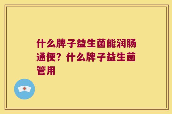 什么牌子益生菌能润肠通便?什么牌子益生菌管用 什么牌子益生菌能润肠通便?什么牌子益生菌管用