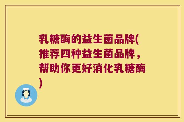 乳糖酶的益生菌品牌(推荐四种益生菌品牌，帮助你更好消化乳糖酶)
