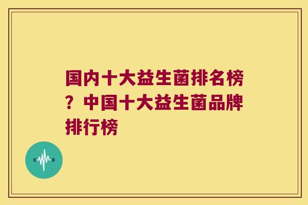 国内十大益生菌排名榜？中国十大益生菌品牌排行榜