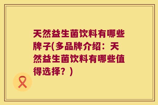 天然益生菌饮料有哪些牌子(多品牌介绍：天然益生菌饮料有哪些值得选择？)