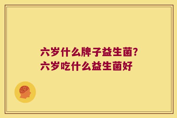 六岁什么牌子益生菌？六岁吃什么益生菌好
