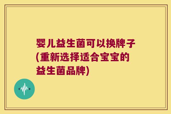 婴儿益生菌可以换牌子(重新选择适合宝宝的益生菌品牌)