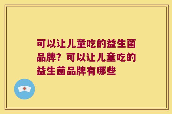 可以让儿童吃的益生菌品牌？可以让儿童吃的益生菌品牌有哪些