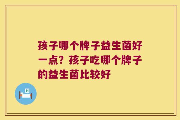 孩子哪个牌子益生菌好一点？孩子吃哪个牌子的益生菌比较好