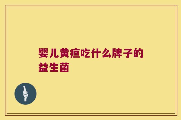 婴儿黄疸吃什么牌子的益生菌 婴儿黄疸吃什么牌子的益生菌